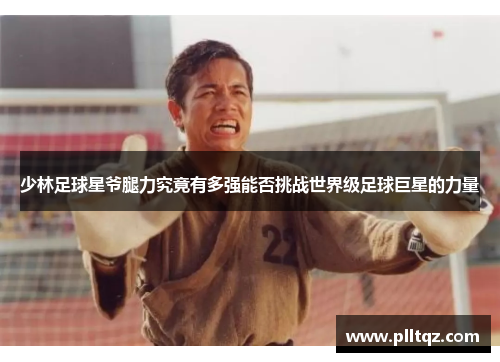 少林足球星爷腿力究竟有多强能否挑战世界级足球巨星的力量