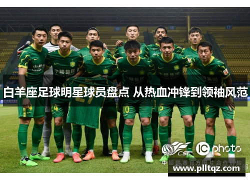 白羊座足球明星球员盘点 从热血冲锋到领袖风范