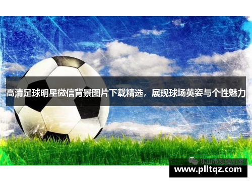 高清足球明星微信背景图片下载精选，展现球场英姿与个性魅力