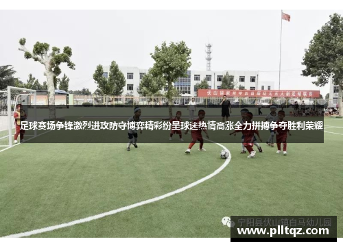 足球赛场争锋激烈进攻防守博弈精彩纷呈球迷热情高涨全力拼搏争夺胜利荣耀