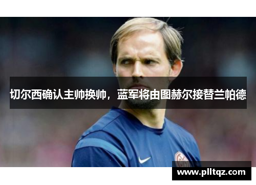 切尔西确认主帅换帅，蓝军将由图赫尔接替兰帕德