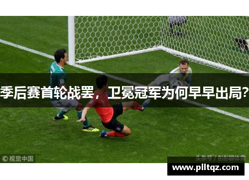 季后赛首轮战罢，卫冕冠军为何早早出局？